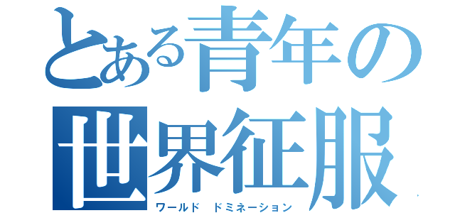 とある青年の世界征服（ワールド ドミネーション）