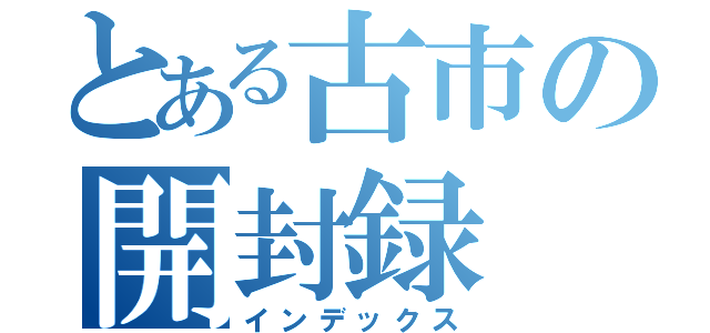 とある古市の開封録（インデックス）