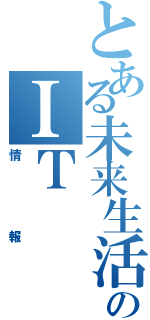 とある未来生活のＩＴ（情報）