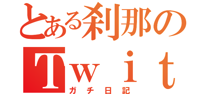 とある刹那のＴｗｉｔｔｅｒ（ガチ日記）