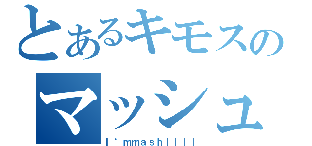 とあるキモスのマッシュ（Ｉ‘ｍｍａｓｈ！！！！）