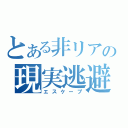 とある非リアの現実逃避（エスケープ）