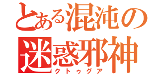 とある混沌の迷惑邪神（クトゥグア）