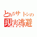 とあるサトシの現実逃避（逃走記録）