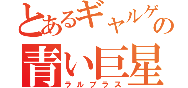 とあるギャルゲーの青い巨星（ラルプラス）