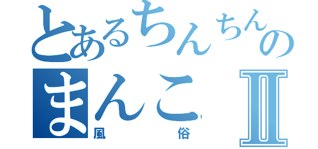 とあるちんちんのまんこⅡ（風俗）