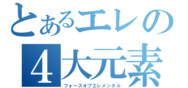 とあるエレの４大元素（フォースオブエレメンタル）