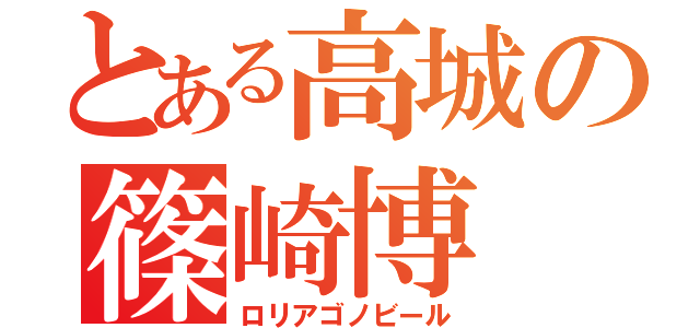 とある高城の篠崎博（ロリアゴノビール）