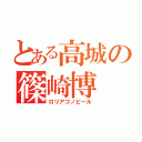 とある高城の篠崎博（ロリアゴノビール）