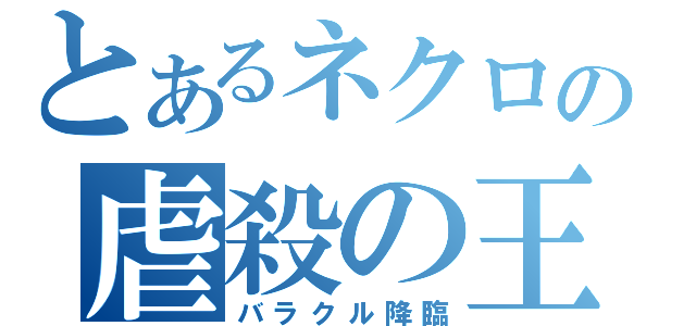 とあるネクロの虐殺の王（バラクル降臨）