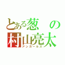 とある葱の村山亮太（アンガールズ）