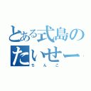 とある式島のたいせーじ（ちんこ）