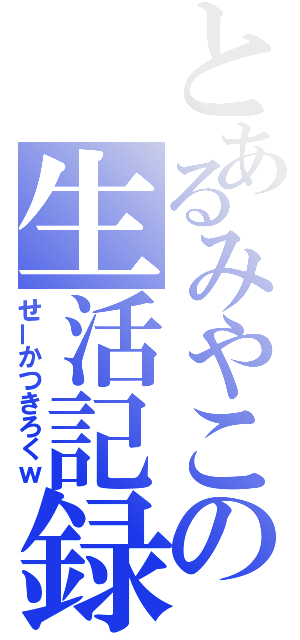 とあるみやこの生活記録（せーかつきろくｗ）