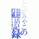 とあるみやこの生活記録（せーかつきろくｗ）