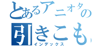 とあるアニオタの引きこもり生活（インデックス）