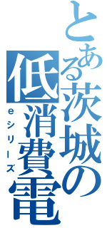 とある茨城の低消費電力（ｅシリーズ）