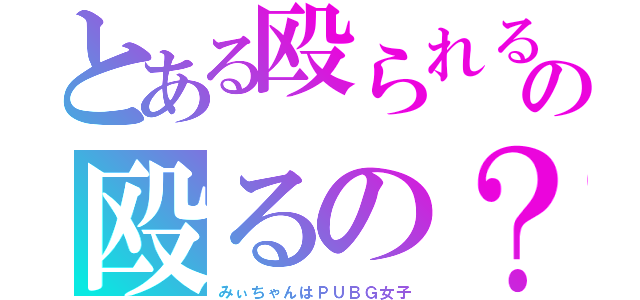 とある殴られるの殴るの？（みぃちゃんはＰＵＢＧ女子）