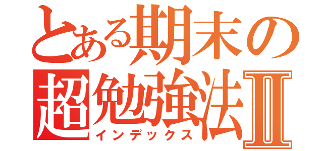 とある期末の超勉強法Ⅱ（インデックス）