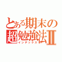 とある期末の超勉強法Ⅱ（インデックス）