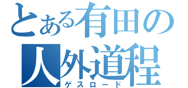 とある有田の人外道程（ゲスロード）