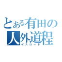 とある有田の人外道程（ゲスロード）