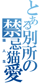 とある別所の禁忌猫愛（猫人生）