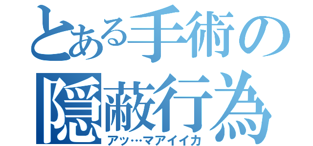 とある手術の隠蔽行為（アッ…マアイイカ）