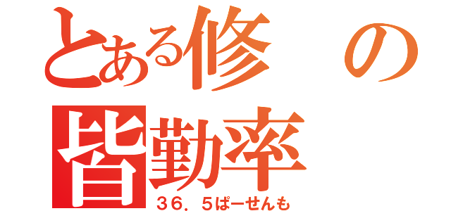 とある修の皆勤率（３６．５ぱーせんも）