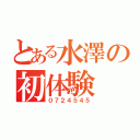 とある水澤の初体験（０７２４５４５）