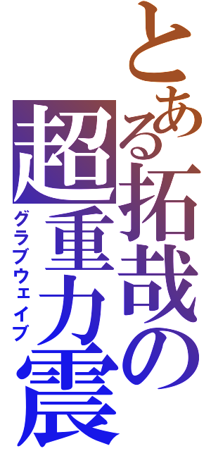 とある拓哉の超重力震（グラブウェイブ）