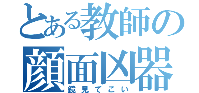 とある教師の顔面凶器（鏡見てこい）