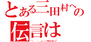 とある三田村への伝言は（\"（ 　゜，＿ゝ゜）バカジャネーノ\"）