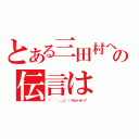 とある三田村への伝言は（\"（ 　゜，＿ゝ゜）バカジャネーノ\"）