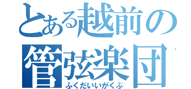 とある越前の管弦楽団（ふくだいいがくぶ）