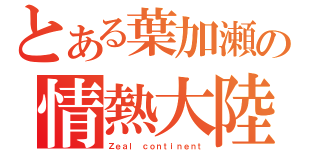 とある葉加瀬の情熱大陸（Ｚｅａｌ ｃｏｎｔｉｎｅｎｔ）