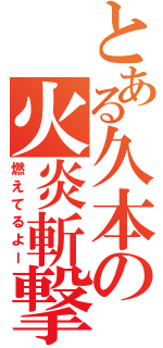 とある久本の火炎斬撃（燃えてるよー）