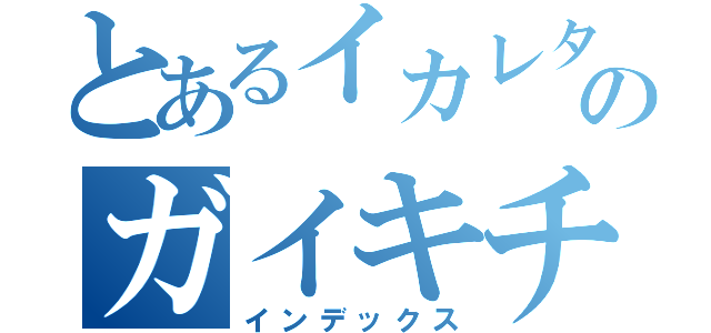 とあるイカレタのガイキチ警察（インデックス）