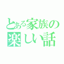 とある家族の楽しい話（）