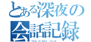 とある深夜の会話記録（ｔｈｅ ｎｉｇｈｔ ｔｏｌｋ ）