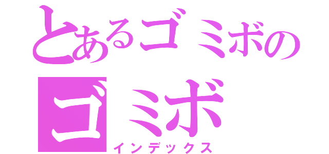 とあるゴミボのゴミボ（インデックス）