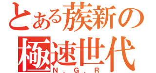 とある蔟新の極速世代（Ｎ．Ｇ．Ｒ）