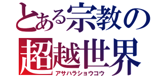 とある宗教の超越世界（アサハラショウコウ）