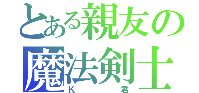 とある親友の魔法剣士（Ｋ君）