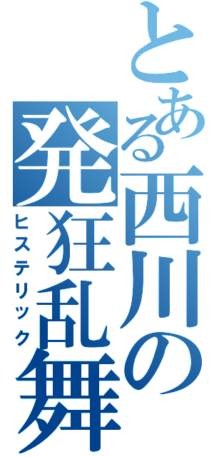 とある西川の発狂乱舞（ヒステリック）