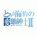 とある海豹の変態紳士Ⅱ（セクハラやろう）