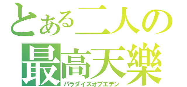 とある二人の最高天樂（パラダイスオブエデン）