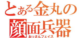 とある金丸の顔面兵器（おっさんフェイス）