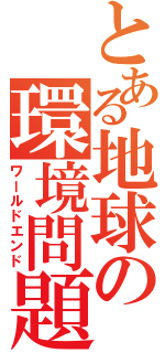 とある地球の環境問題Ⅱ（ワールドエンド）