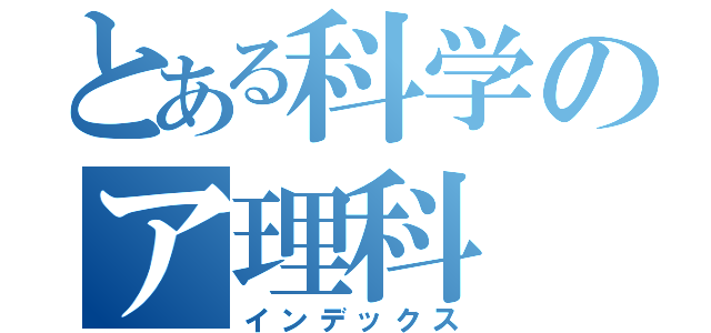 とある科学のア理科（インデックス）