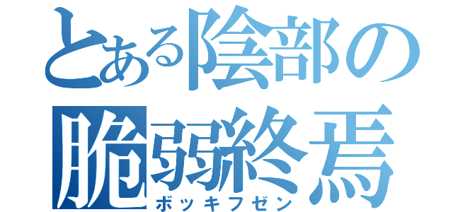 とある陰部の脆弱終焉（ボッキフゼン）